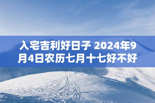 入宅吉利好日子 2025年9月4日农历七月十七好不好