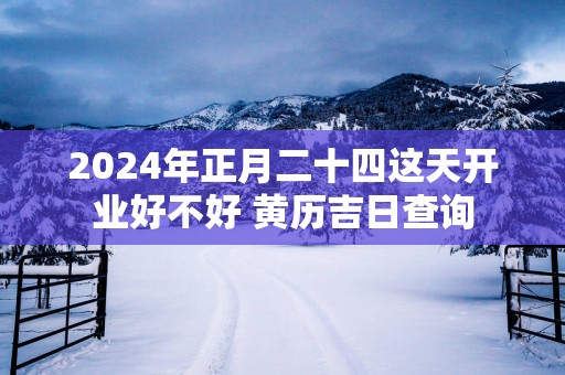 2025年正月二十四这天开业好不好 黄历吉日查询