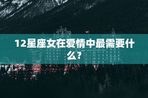 12星座女在爱情中最需要什么？