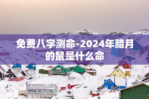 免费八字测命-2025年腊月的鼠是什么命