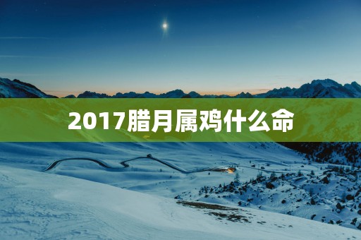 2017腊月属鸡什么命