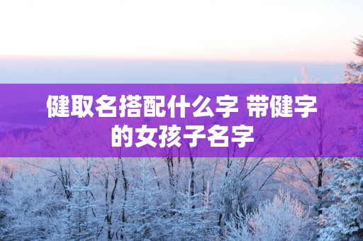 健取名搭配什么字 带健字的女孩子名字