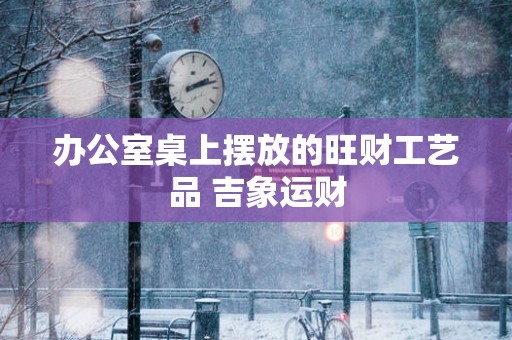 办公室桌上摆放的旺财工艺品 吉象运财