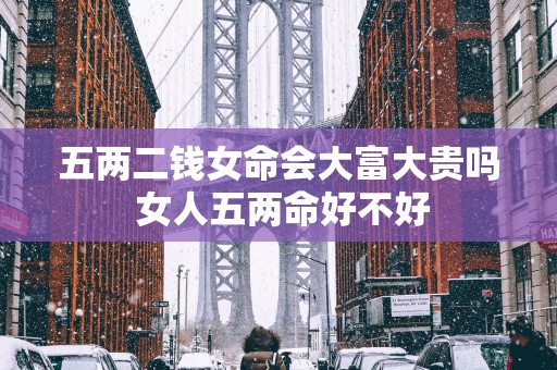 五两二钱女命会大富大贵吗 女人五两命好不好