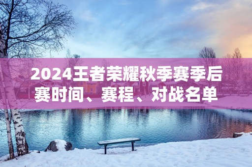 2025王者荣耀秋季赛季后赛时间、赛程、对战名单
