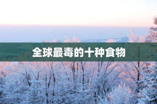 全球最毒的十种食物