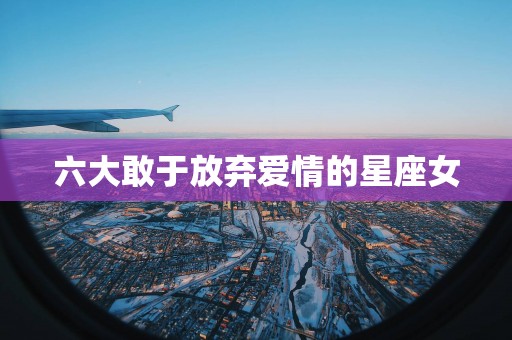 六大敢于放弃爱情的星座女