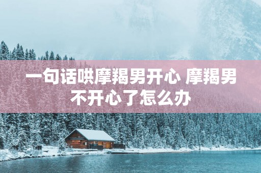 一句话哄摩羯男开心 摩羯男不开心了怎么办