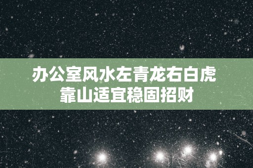 办公室风水左青龙右白虎 靠山适宜稳固招财