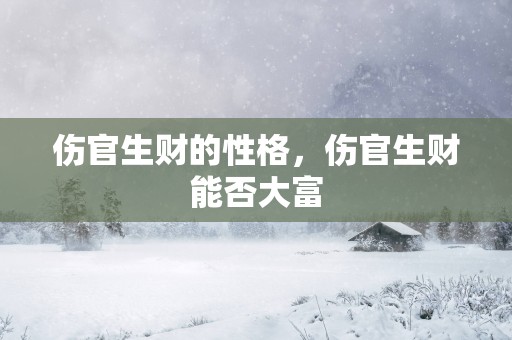 伤官生财的性格，伤官生财能否大富