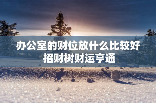 办公室的财位放什么比较好 招财树财运亨通