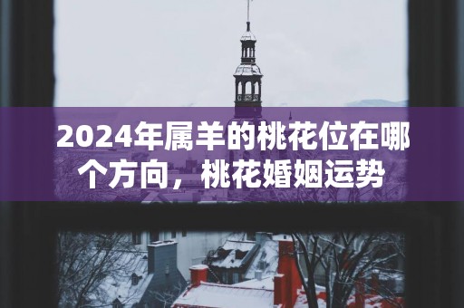 2025年属羊的桃花位在哪个方向，桃花婚姻运势