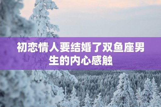 初恋情人要结婚了双鱼座男生的内心感触