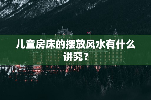 儿童房床的摆放风水有什么讲究？
