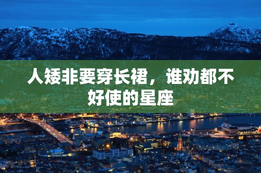 人矮非要穿长裙，谁劝都不好使的星座