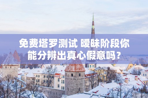免费塔罗测试 暧昧阶段你能分辨出真心假意吗？