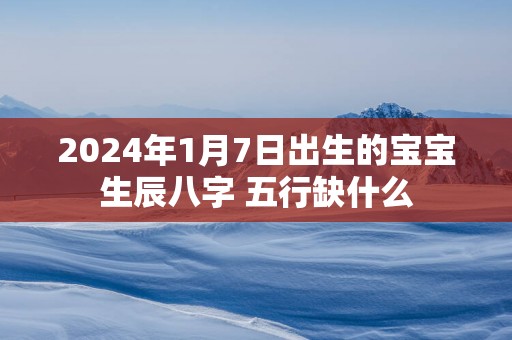 2025年1月7日出生的宝宝生辰八字 五行缺什么
