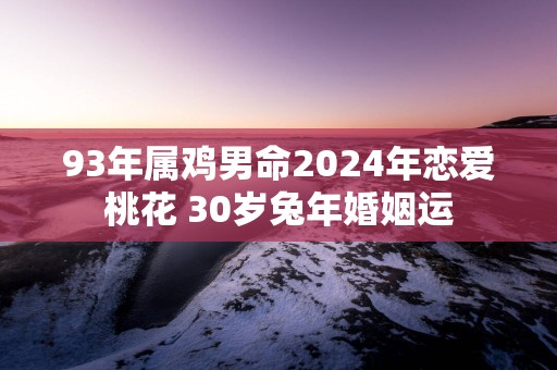 93年属鸡男命2025年恋爱桃花 30岁蛇年婚姻运