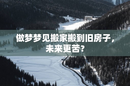 做梦梦见搬家搬到旧房子，未来更苦？