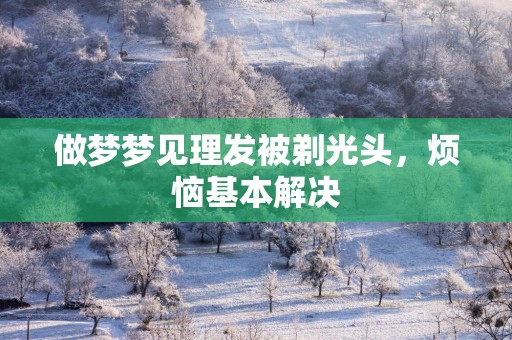 做梦梦见理发被剃光头，烦恼基本解决