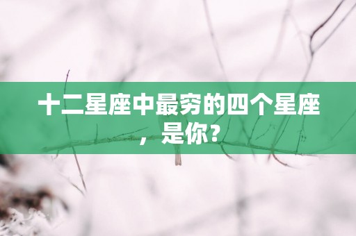 十二星座中最穷的四个星座，是你？