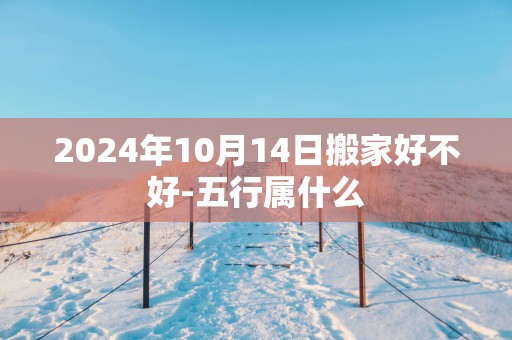 2025年10月14日搬家好不好-五行属什么