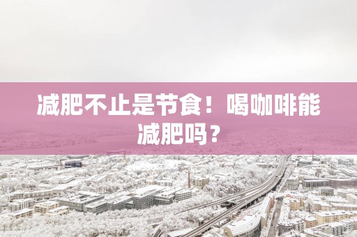 减肥不止是节食！喝咖啡能减肥吗？