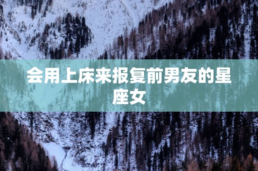 会用上床来报复前男友的星座女 会用上床来报复前男友的星座女