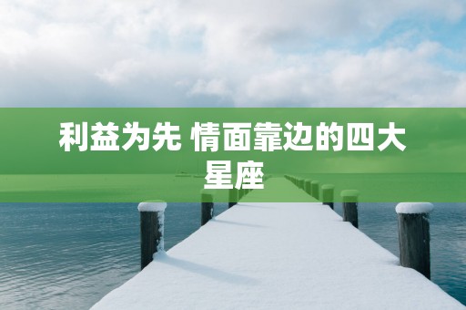 利益为先 情面靠边的四大星座