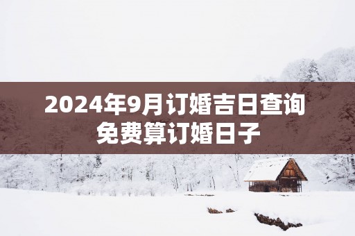 2025年9月订婚吉日查询 免费算订婚日子