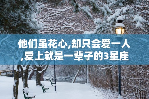 他们虽花心,却只会爱一人,爱上就是一辈子的3星座
