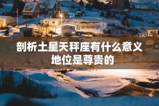 剖析土星天秤座有什么意义  地位是尊贵的