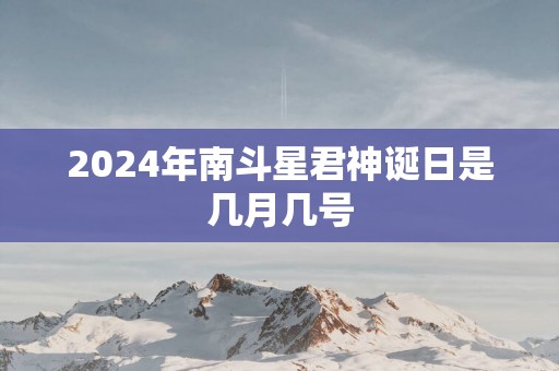 2025年南斗星君神诞日是几月几号