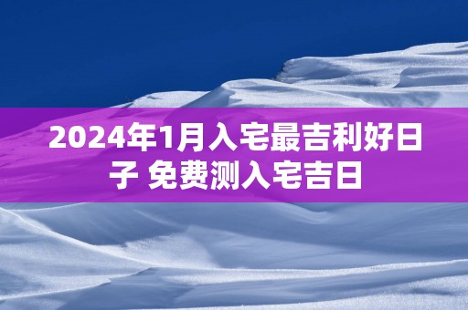2025年1月入宅最吉利好日子 免费测入宅吉日