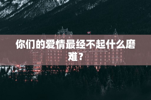 你们的爱情最经不起什么磨难？