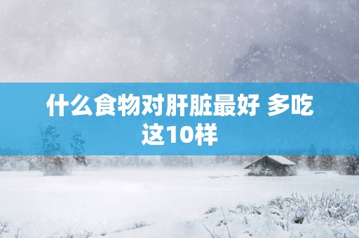 什么食物对肝脏最好 多吃这10样
