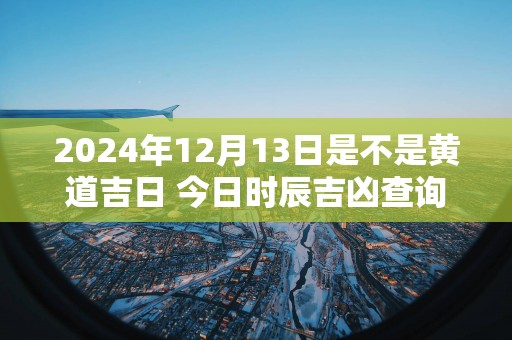2025年12月13日是不是黄道吉日 今日时辰吉凶查询