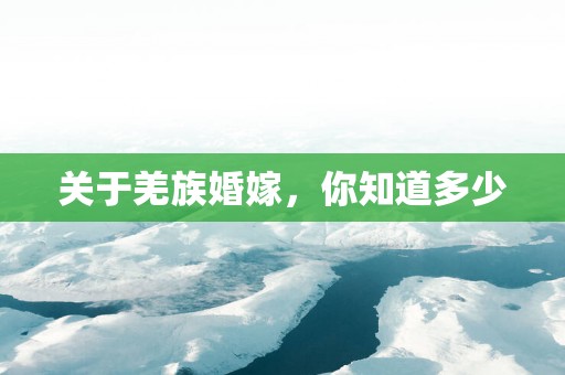 关于羌族婚嫁，你知道多少
