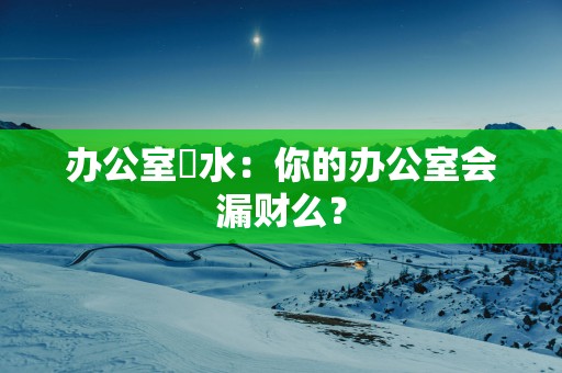 办公室風水：你的办公室会漏财么？