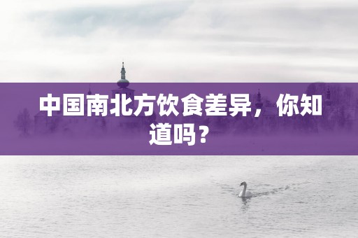 中国南北方饮食差异，你知道吗？