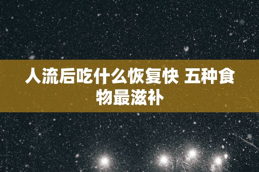 人流后吃什么恢复快 五种食物最滋补