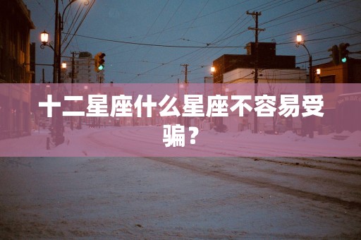 十二星座什么星座不容易受骗？