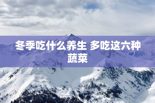 冬季吃什么养生 多吃这六种蔬菜