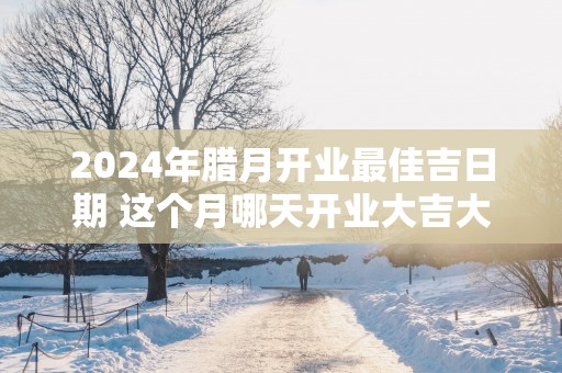 2025年腊月开业最佳吉日期 这个月哪天开业大吉大利