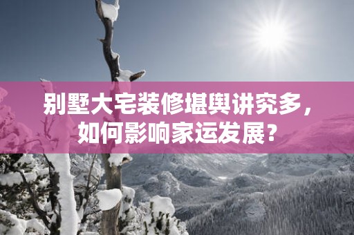 别墅大宅装修堪舆讲究多，如何影响家运发展？