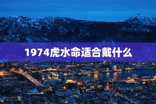 1974虎水命适合戴什么