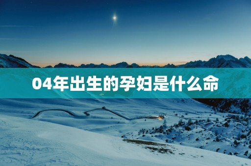 04年出生的孕妇是什么命