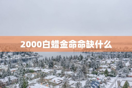 2000白蜡金命命缺什么 2000白蜡金命命缺什么