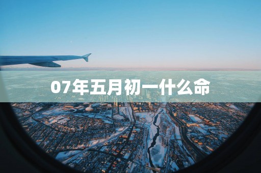 07年五月初一什么命