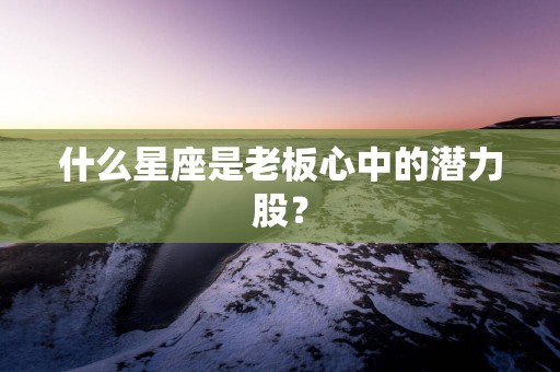 什么星座是老板心中的潜力股？
